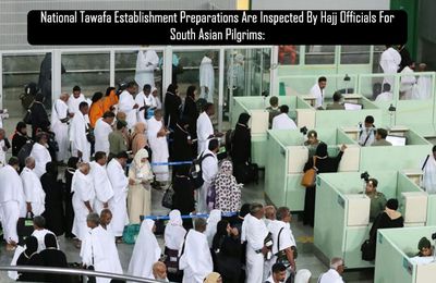 National Tawafa Establishment Preparations Are Inspected By Hajj Officials For South Asian Pilgrims: