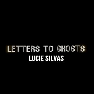 LUCIE SILVAS ·LETTERS TO GHOSTS·