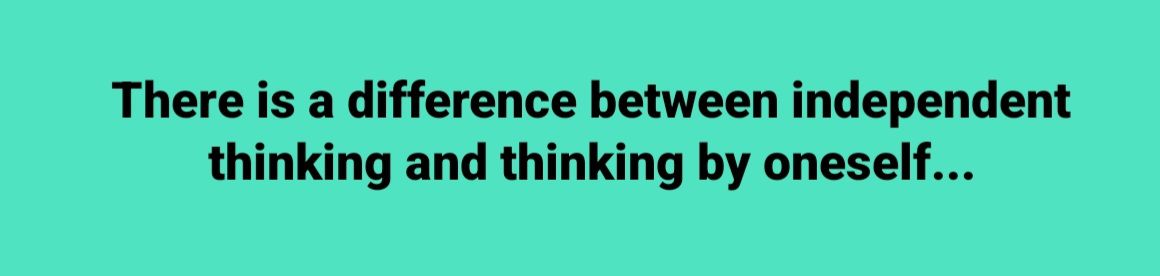 There is a difference between independent thinking and thinking by oneself...