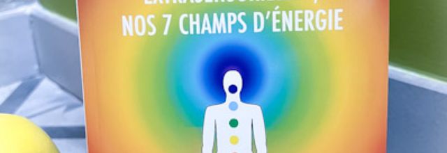 Réveil de nos perceptions extrasensorielles, nos 7 champs d’énergie