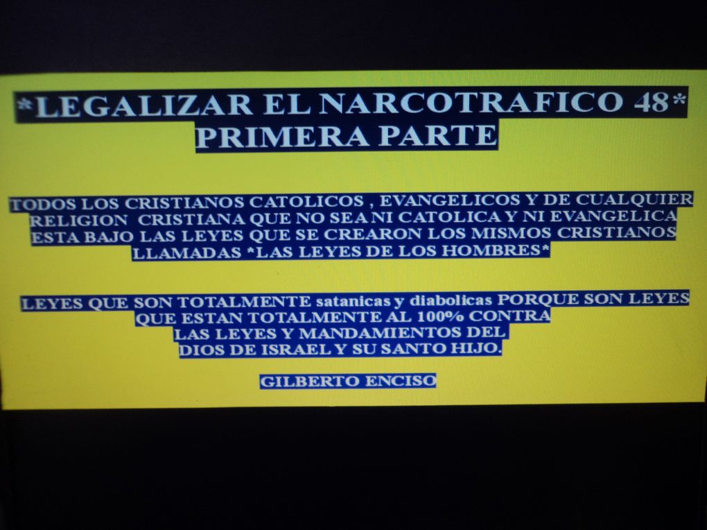 DAR A CONOCER IDEAS CON LEYES, CONDICIONES, REGLAMENTOS PARA LA LEGALIZACION DEL NARCOTRAFICO, PORQUE EL DIOS DE ISRAEL Y SU SANTO HIJO NO LE A DADO PERMISO A NINGUN CRISTIANO CATOLICO Y NI EVANGELICO PARA HACER UNA GUERRA DE VIOLENCIA, DESTRUCCION,