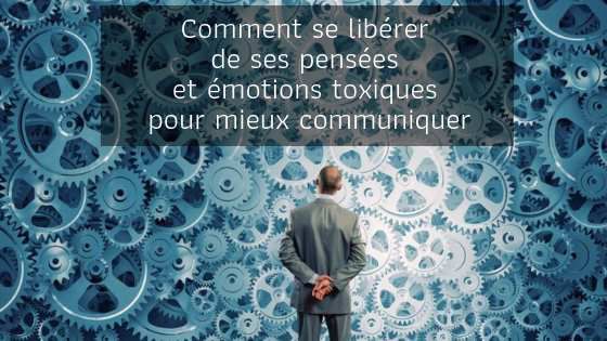 Comment se libérer de ses pensées et émotions toxiques pour mieux communiquer