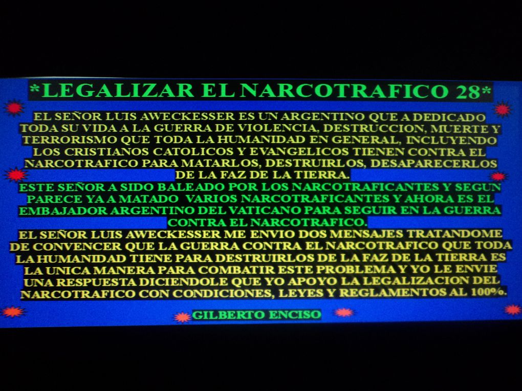 DAR A CONOCER IDEAS CON LEYES, CONDICIONES, REGLAMENTOS PARA LA LEGALIZACION DEL NARCOTRAFICO, PORQUE EL DIOS DE ISRAEL Y SU SANTO HIJO NO LE A DADO PERMISO A NINGUN CRISTIANO CATOLICO Y NI EVANGELICO PARA HACER UNA GUERRA DE VIOLENCIA, DESTRUCCION,