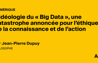 L'idéologie du " Big Data ", une catastrophe annoncée pour l'éthique de la connaissance et de l'action, par Jean-Pierre Dupuy - AOC media