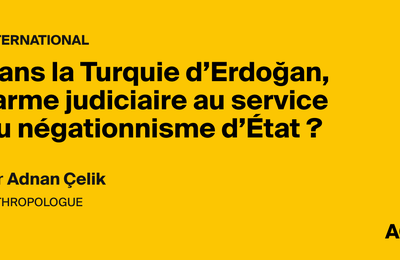 Dans la Turquie d’Erdoğan, l’arme judiciaire au service du négationnisme d’État ? Par Adnan Çelik - AOC media