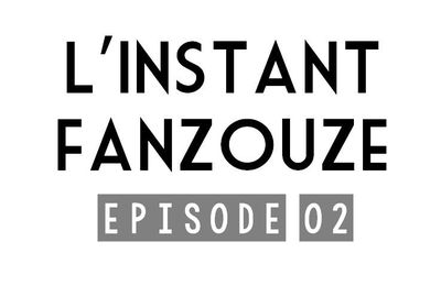 L'INSTANT FANZOUZE - EPISODE 2