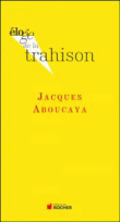 Eloge de la trahison - Jacques Aboucaya