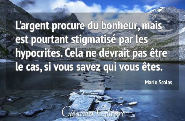  Si l'argent ne fait pas votre bonheur, c'est que vous ne le dépensez visiblement pas bien. C'est l'argent qui donne de la valeur à l'individu.