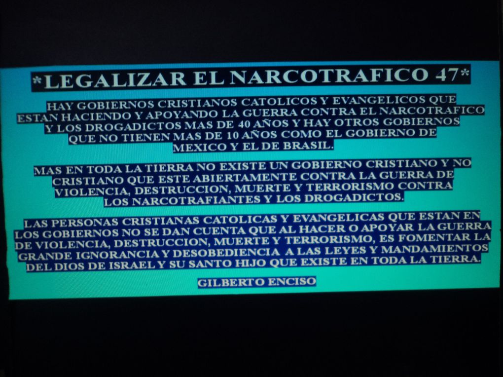 DAR A CONOCER IDEAS CON LEYES, CONDICIONES, REGLAMENTOS PARA LA LEGALIZACION DEL NARCOTRAFICO, PORQUE EL DIOS DE ISRAEL Y SU SANTO HIJO NO LE A DADO PERMISO A NINGUN CRISTIANO CATOLICO Y NI EVANGELICO PARA HACER UNA GUERRA DE VIOLENCIA, DESTRUCCION,