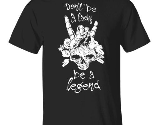 Don’t Be A Lady – Be A Legend Shirt