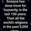 Science has done more for humanity, in the last 100 years. Than all the religions in the past 5,000 years.