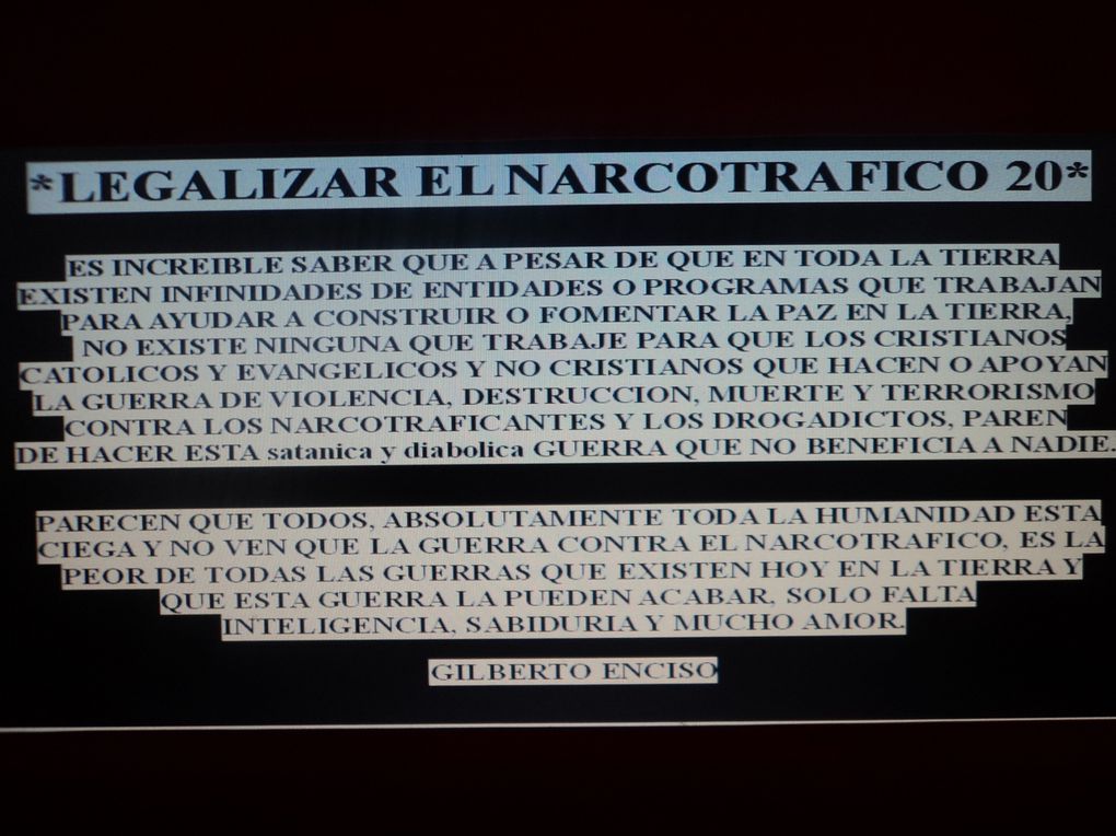 DAR A CONOCER IDEAS CON LEYES, CONDICIONES, REGLAMENTOS PARA LA LEGALIZACION DEL NARCOTRAFICO, PORQUE EL DIOS DE ISRAEL Y SU SANTO HIJO NO LE A DADO PERMISO A NINGUN CRISTIANO CATOLICO Y NI EVANGELICO PARA HACER UNA GUERRA DE VIOLENCIA, DESTRUCCION,