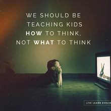 Nous devons enseigner aux enfants COMMENT penser et non pas QUOI penser !