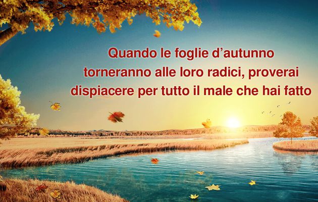 Quando le foglie d’autunno torneranno alle loro radici, proverai dispiacere per tutto il male che hai fatto