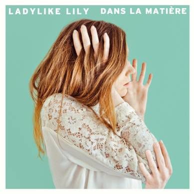Ladylike Lily > Nouvel EP "Dans la matière" / Sortie le 27 mai 2016 / CHANSON MUSIQUE / ACTUALITE