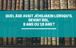 Quel âge avait Jéhojakin lorsqu’il devint Roi, 8 ans ou 18 ans ? 